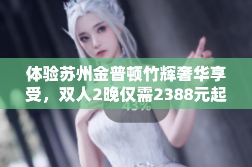 体验苏州金普顿竹辉奢华享受，双人2晚仅需2388元起