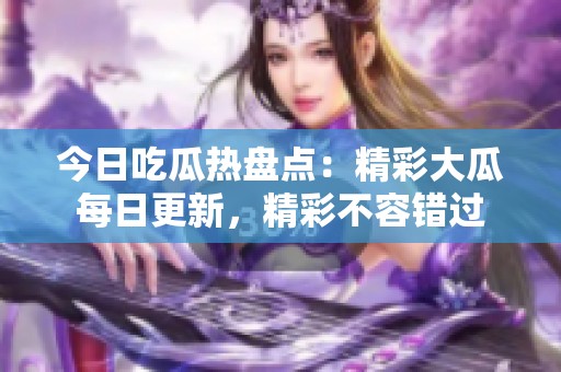今日吃瓜热盘点：精彩大瓜每日更新，精彩不容错过