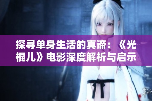 探寻单身生活的真谛：《光棍儿》电影深度解析与启示