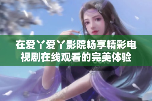 在爱丫爱丫影院畅享精彩电视剧在线观看的完美体验