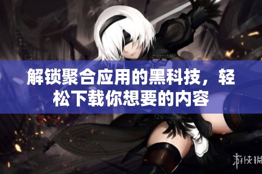 解锁聚合应用的黑科技，轻松下载你想要的内容