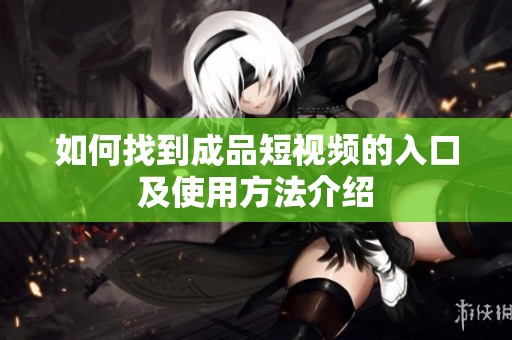 如何找到成品短视频的入口及使用方法介绍