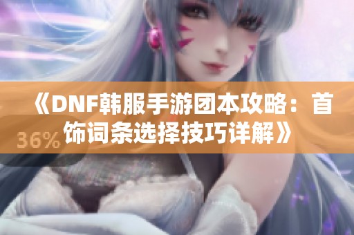 《DNF韩服手游团本攻略：首饰词条选择技巧详解》