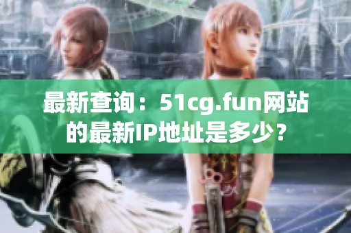 最新查询：51cg.fun网站的最新IP地址是多少？