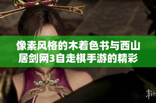 像素风格的木着色书与西山居剑网3自走棋手游的精彩对比分析