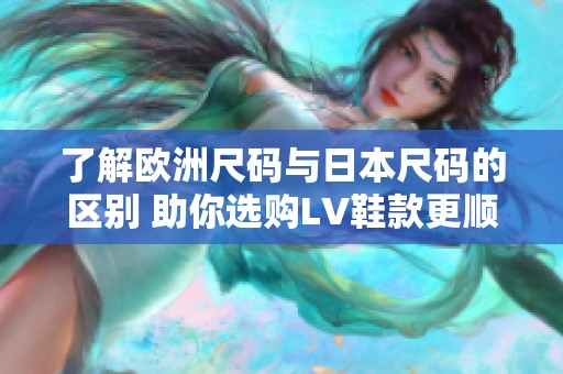 了解欧洲尺码与日本尺码的区别 助你选购LV鞋款更顺利