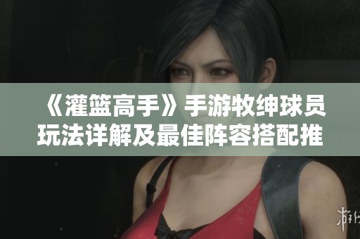 《灌篮高手》手游牧绅球员玩法详解及最佳阵容搭配推荐