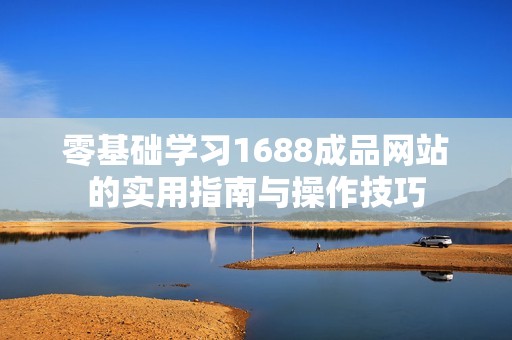 零基础学习1688成品网站的实用指南与操作技巧