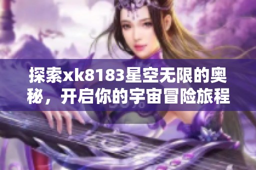 探索xk8183星空无限的奥秘，开启你的宇宙冒险旅程