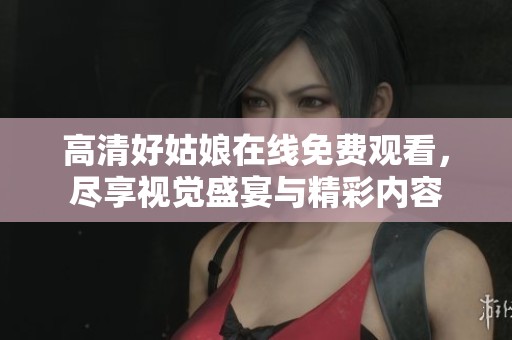 高清好姑娘在线免费观看，尽享视觉盛宴与精彩内容
