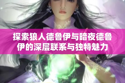 探索狼人德鲁伊与暗夜德鲁伊的深层联系与独特魅力
