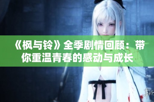 《枫与铃》全季剧情回顾：带你重温青春的感动与成长