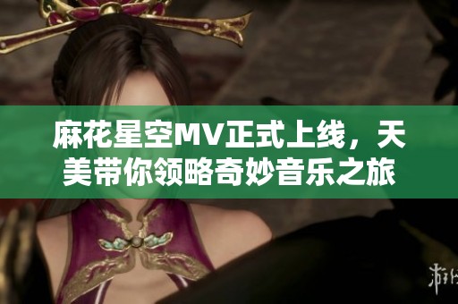 麻花星空MV正式上线，天美带你领略奇妙音乐之旅
