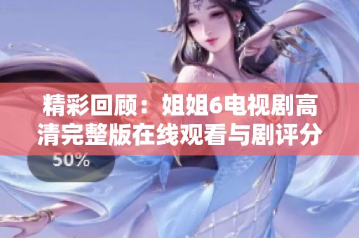 精彩回顾：姐姐6电视剧高清完整版在线观看与剧评分享