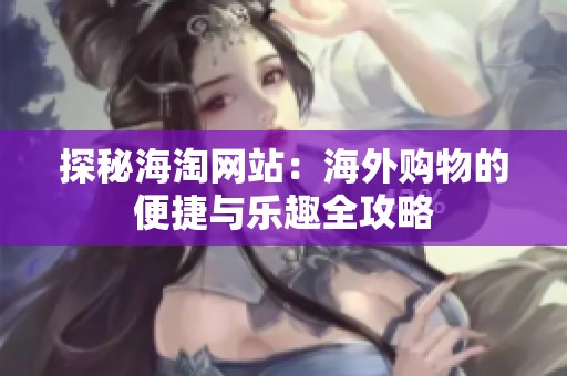 探秘海淘网站：海外购物的便捷与乐趣全攻略