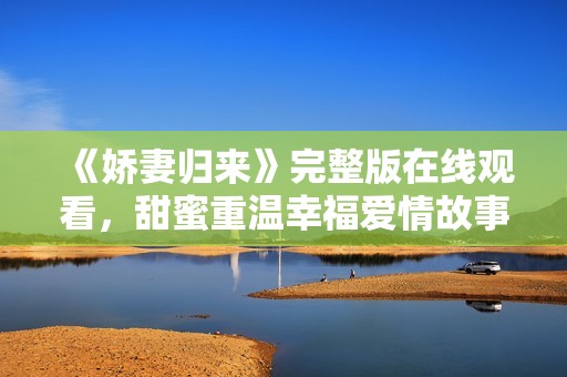 《娇妻归来》完整版在线观看，甜蜜重温幸福爱情故事