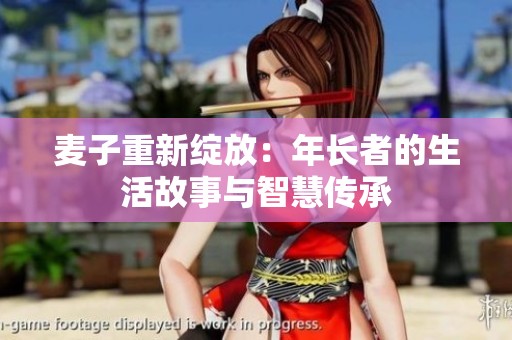 麦子重新绽放：年长者的生活故事与智慧传承