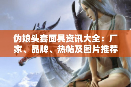 伪娘头套面具资讯大全：厂家、品牌、热帖及图片推荐