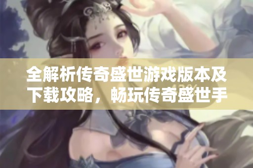 全解析传奇盛世游戏版本及下载攻略，畅玩传奇盛世手游秘诀分享