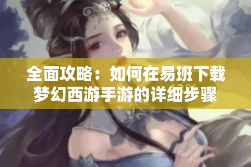 全面攻略：如何在易班下载梦幻西游手游的详细步骤