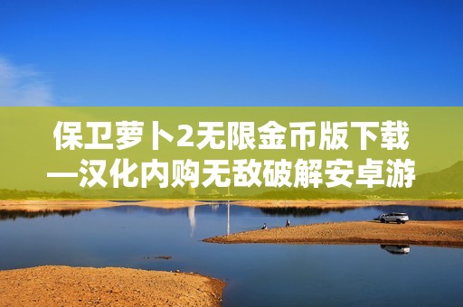 保卫萝卜2无限金币版下载—汉化内购无敌破解安卓游戏攻略