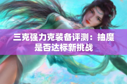 三克强力克装备评测：抽魔是否达标新挑战