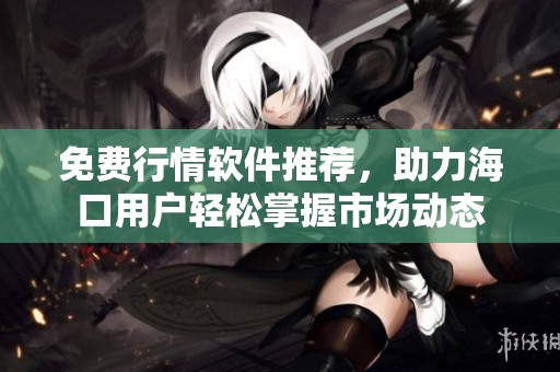 免费行情软件推荐，助力海口用户轻松掌握市场动态