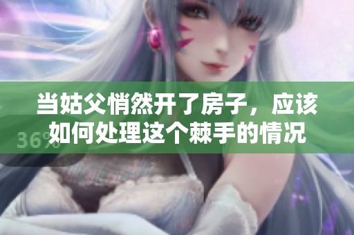 当姑父悄然开了房子，应该如何处理这个棘手的情况
