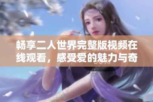 畅享二人世界完整版视频在线观看，感受爱的魅力与奇妙