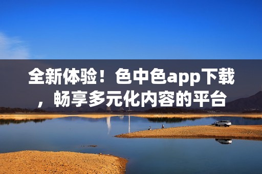 全新体验！色中色app下载，畅享多元化内容的平台
