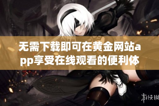 无需下载即可在黄金网站app享受在线观看的便利体验