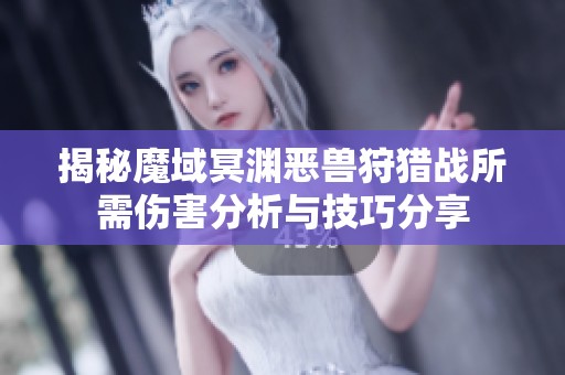 揭秘魔域冥渊恶兽狩猎战所需伤害分析与技巧分享