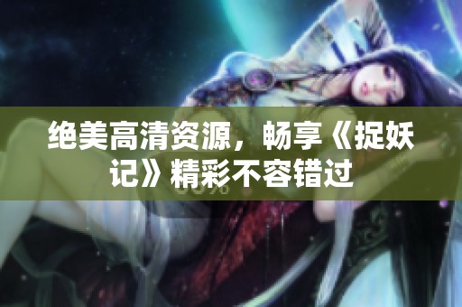 绝美高清资源，畅享《捉妖记》精彩不容错过