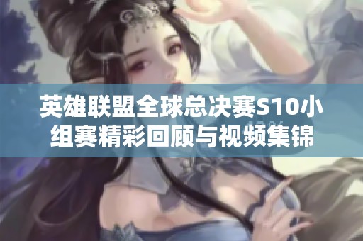 英雄联盟全球总决赛S10小组赛精彩回顾与视频集锦