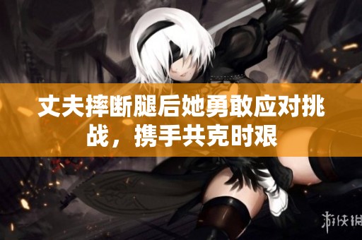 丈夫摔断腿后她勇敢应对挑战，携手共克时艰