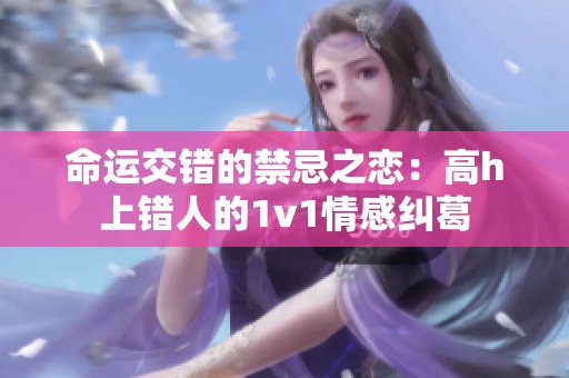 命运交错的禁忌之恋：高h上错人的1v1情感纠葛