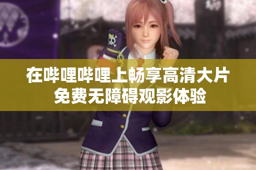 在哔哩哔哩上畅享高清大片 免费无障碍观影体验