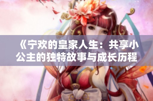 《宁欢的皇家人生：共享小公主的独特故事与成长历程》