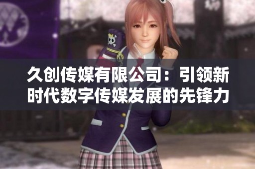 久创传媒有限公司：引领新时代数字传媒发展的先锋力量