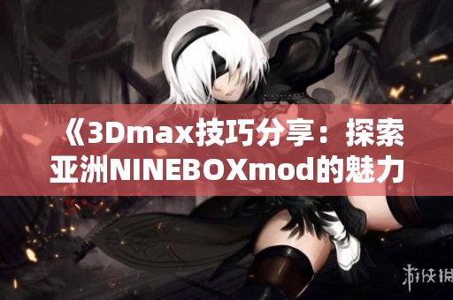《3Dmax技巧分享：探索亚洲NINEBOXmod的魅力与应用》