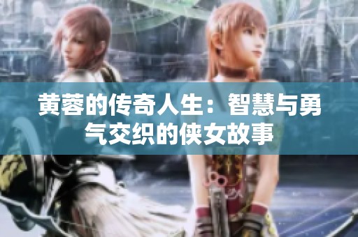 黄蓉的传奇人生：智慧与勇气交织的侠女故事