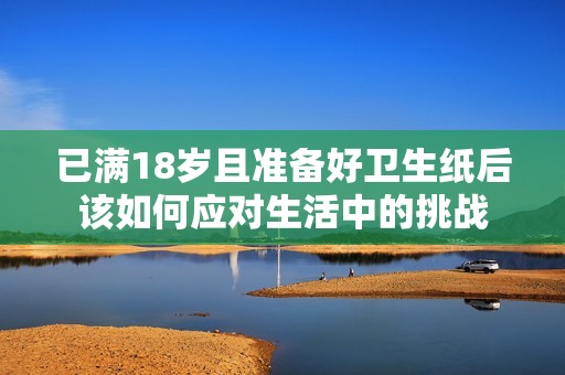 已满18岁且准备好卫生纸后该如何应对生活中的挑战
