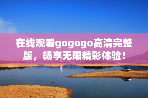 在线观看gogogo高清完整版，畅享无限精彩体验！