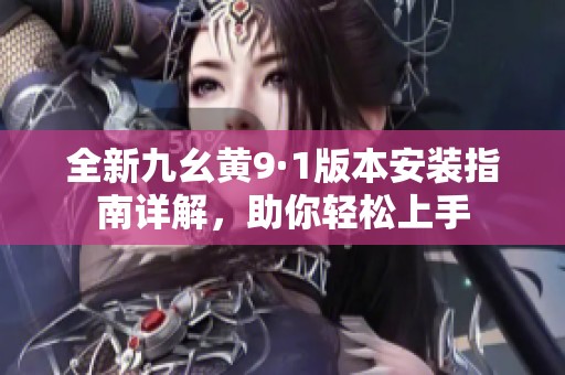 全新九幺黄9·1版本安装指南详解，助你轻松上手