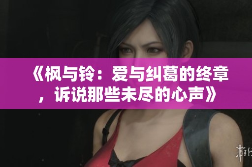 《枫与铃：爱与纠葛的终章，诉说那些未尽的心声》