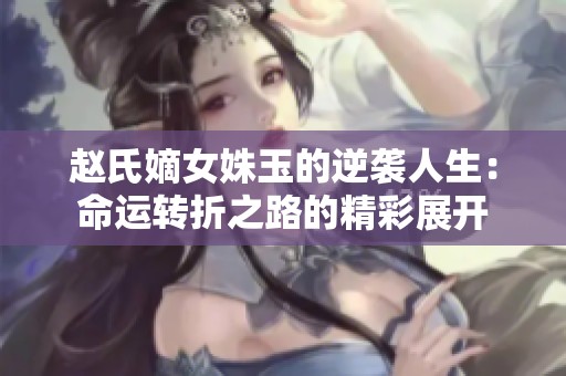 赵氏嫡女姝玉的逆袭人生：命运转折之路的精彩展开