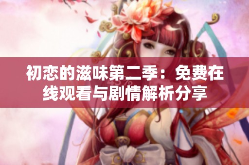 初恋的滋味第二季：免费在线观看与剧情解析分享