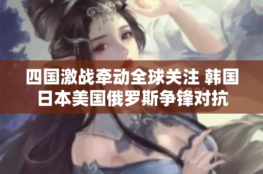 四国激战牵动全球关注 韩国日本美国俄罗斯争锋对抗