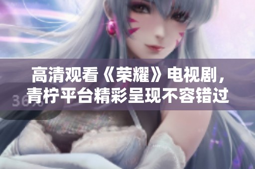 高清观看《荣耀》电视剧，青柠平台精彩呈现不容错过
