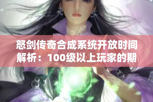 怒剑传奇合成系统开放时间解析：100级以上玩家的期待与准备